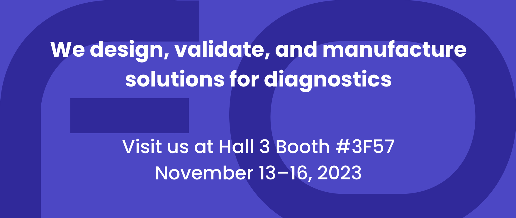 We design, validate, and manufacture solutions for diagnostics,
Visit us at Hall 3 booth # 3F57,
November 13–16, 2023
